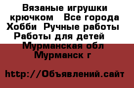 Вязаные игрушки крючком - Все города Хобби. Ручные работы » Работы для детей   . Мурманская обл.,Мурманск г.